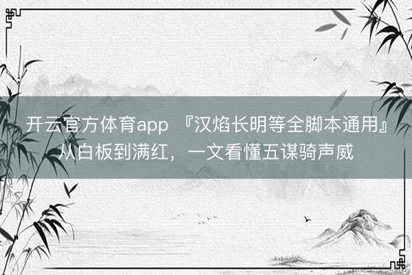 开云官方体育app 『汉焰长明等全脚本通用』从白板到满红，一文看懂五谋骑声威