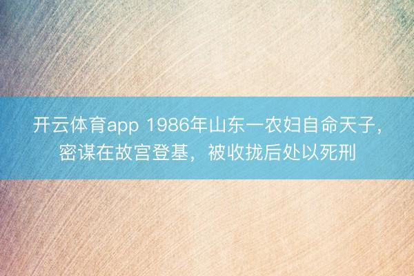 开云体育app 1986年山东一农妇自命天子,密谋在故宫登基,被收拢后处以死刑