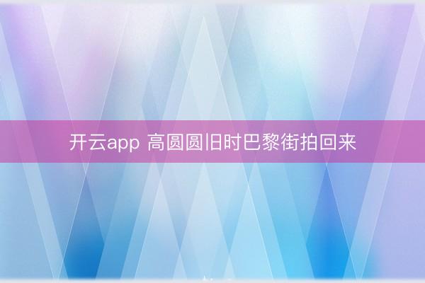 开云app 高圆圆旧时巴黎街拍回来