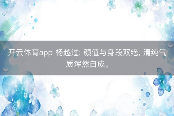 开云体育app 杨越过: 颜值与身段双绝， 清纯气质浑然自成。