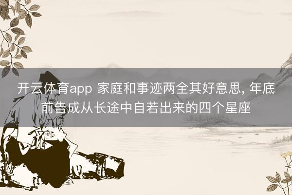 开云体育app 家庭和事迹两全其好意思， 年底前告成从长途中自若出来的四个星座