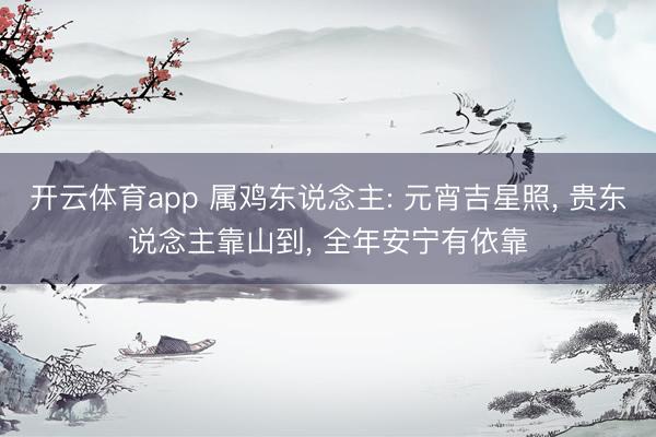 开云体育app 属鸡东说念主: 元宵吉星照， 贵东说念主靠山到， 全年安宁有依靠