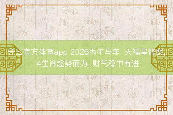 开云官方体育app 2026丙午马年: 天福星督察， 4生肖趁势而为， 财气稳中有进