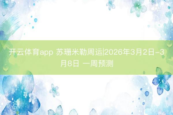 开云体育app 苏珊米勒周运|2026年3月2日-3月8日 一周预测