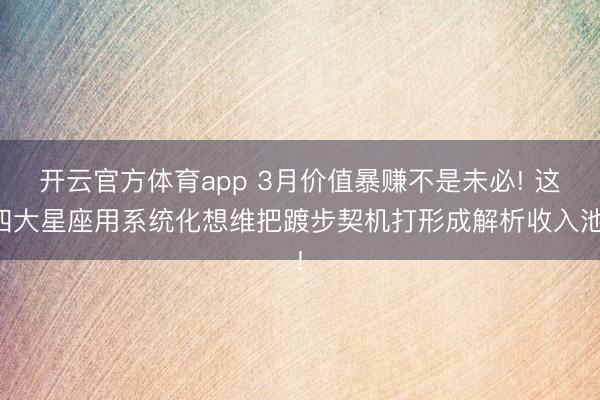 开云官方体育app 3月价值暴赚不是未必! 这四大星座用系统化想维把踱步契机打形成解析收入池!