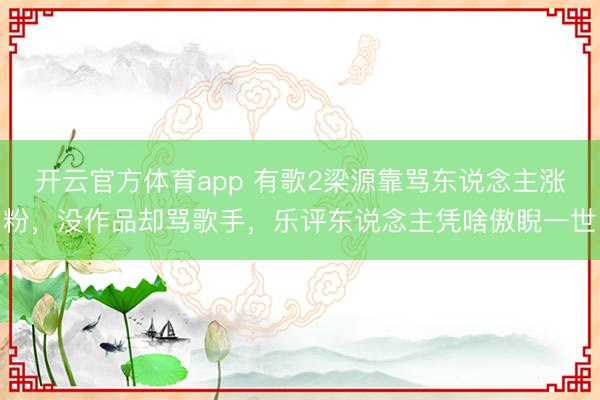 开云官方体育app 有歌2梁源靠骂东说念主涨粉，没作品却骂歌手，乐评东说念主凭啥傲睨一世