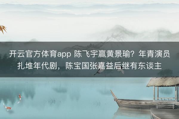 开云官方体育app 陈飞宇赢黄景瑜？年青演员扎堆年代剧，陈宝国张嘉益后继有东谈主