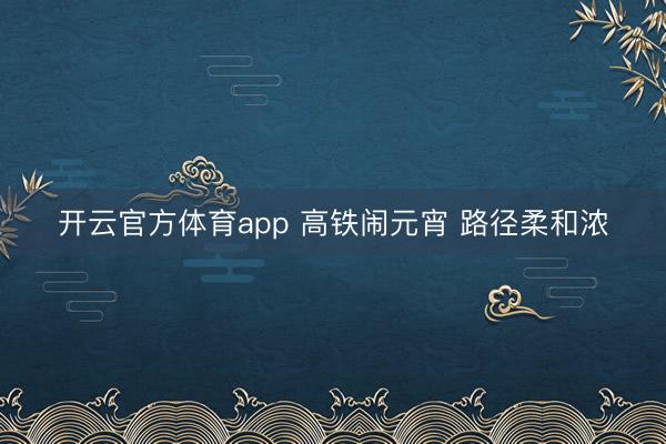 开云官方体育app 高铁闹元宵 路径柔和浓