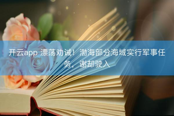 开云app 漂荡劝诫！渤海部分海域实行军事任务，谢却驶入