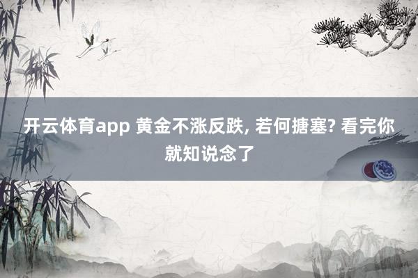 开云体育app 黄金不涨反跌， 若何搪塞? 看完你就知说念了