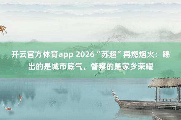 开云官方体育app 2026“苏超”再燃烟火：踢出的是城市底气，督察的是家乡荣耀