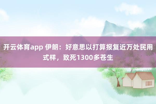 开云体育app 伊朗：好意思以打算报复近万处民用式样，致死1300多苍生
