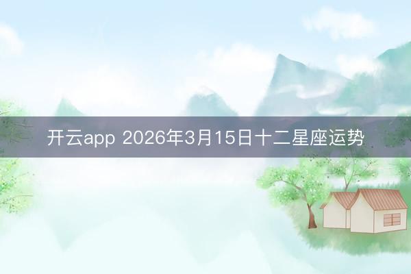 开云app 2026年3月15日十二星座运势