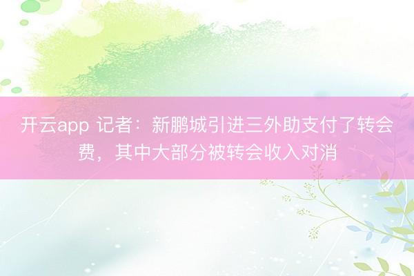 开云app 记者：新鹏城引进三外助支付了转会费，其中大部分被转会收入对消