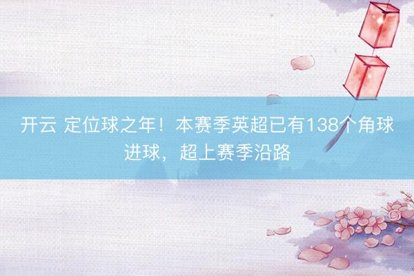 开云 定位球之年！本赛季英超已有138个角球进球，超上赛季沿路