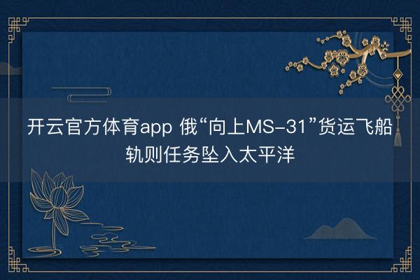 开云官方体育app 俄“向上MS-31”货运飞船轨则任务坠入太平洋