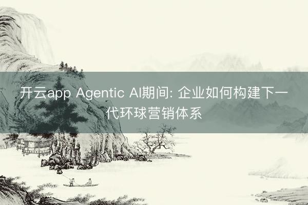 开云app Agentic AI期间: 企业如何构建下一代环球营销体系