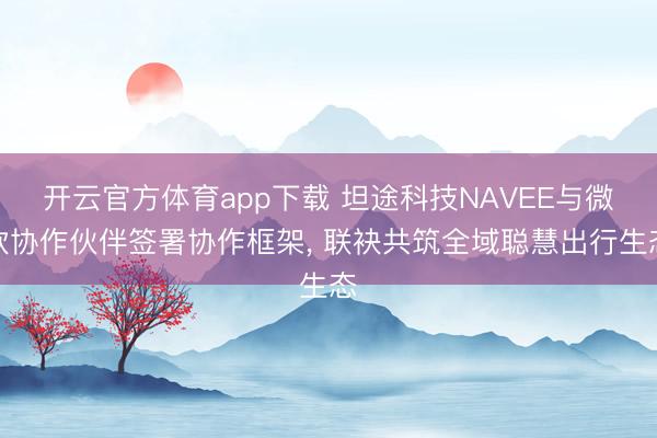 开云官方体育app下载 坦途科技NAVEE与微软协作伙伴签署协作框架, 联袂共筑全域聪慧出行生态