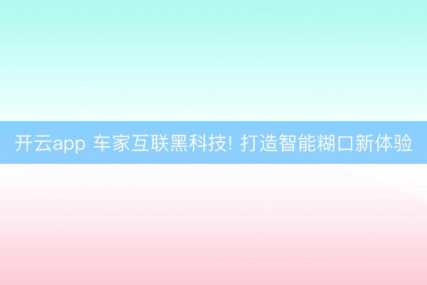 开云app 车家互联黑科技! 打造智能糊口新体验
