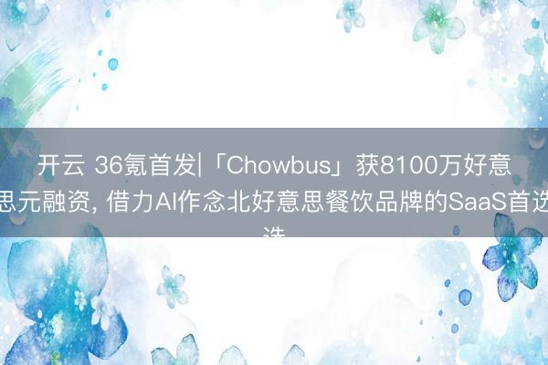 开云 36氪首发|「Chowbus」获8100万好意思元融资, 借力AI作念北好意思餐饮品牌的SaaS首选