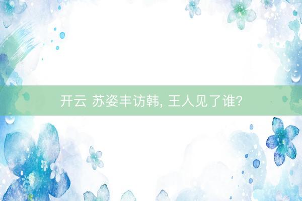 开云 苏姿丰访韩, 王人见了谁?