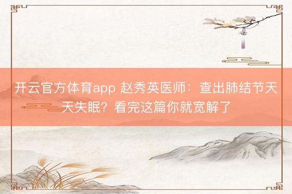 开云官方体育app 赵秀英医师：查出肺结节天天失眠？看完这篇你就宽解了