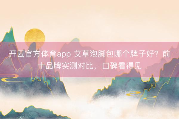 开云官方体育app 艾草泡脚包哪个牌子好?前十品牌实测对比,口碑看得见