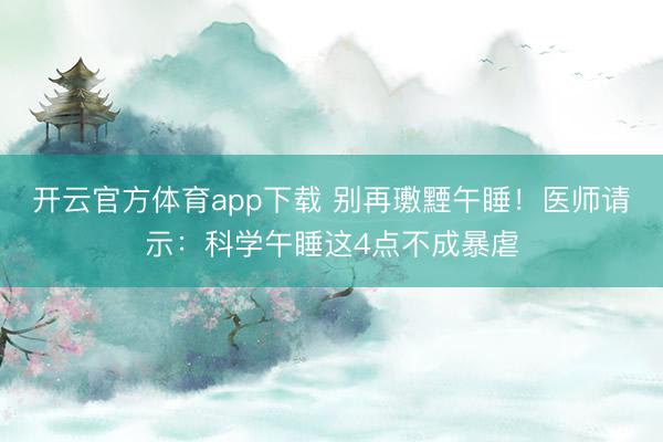 开云官方体育app下载 别再璷黫午睡!医师请示:科学午睡这4点不成暴虐