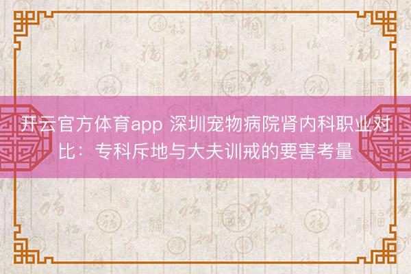 开云官方体育app 深圳宠物病院肾内科职业对比:专科斥地与大夫训戒的要害考量