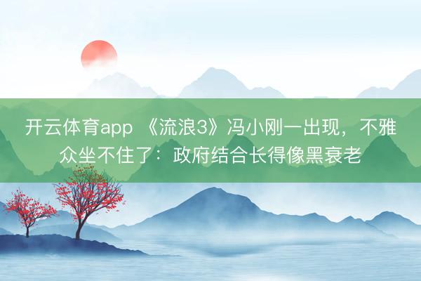 开云体育app 《流浪3》冯小刚一出现，不雅众坐不住了：政府结合长得像黑衰老