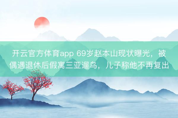 开云官方体育app 69岁赵本山现状曝光，被偶遇退休后假寓三亚遛鸟，儿子称他不再复出