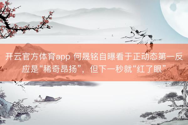 开云官方体育app 何晟铭自曝看于正动态第一反应是“稀奇昂扬”,但下一秒就“红了眼”