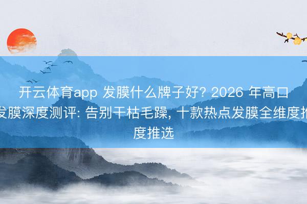 开云体育app 发膜什么牌子好? 2026 年高口碑发膜深度测评: 告别干枯毛躁， 十款热点发膜全维度推选