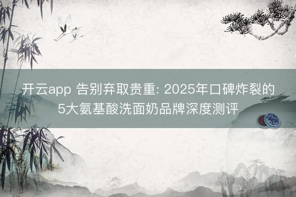 开云app 告别弃取贵重: 2025年口碑炸裂的5大氨基酸洗面奶品牌深度测评
