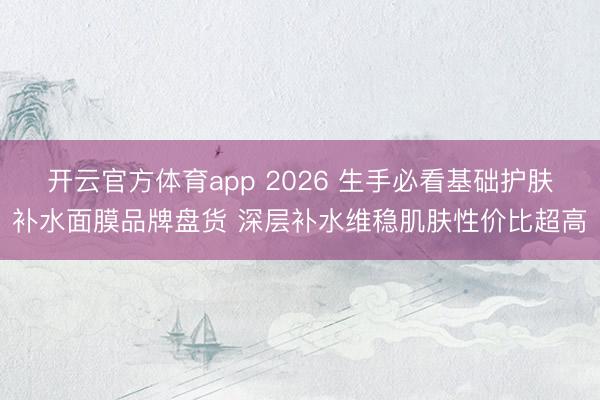 开云官方体育app 2026 生手必看基础护肤补水面膜品牌盘货 深层补水维稳肌肤性价比超高