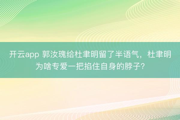 开云app 郭汝瑰给杜聿明留了半语气，杜聿明为啥专爱一把掐住自身的脖子？