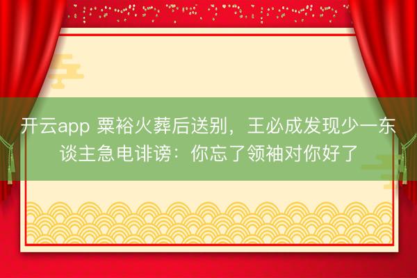 开云app 粟裕火葬后送别，王必成发现少一东谈主急电诽谤：你忘了领袖对你好了