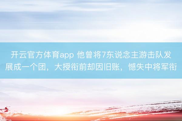 开云官方体育app 他曾将7东说念主游击队发展成一个团，大授衔前却因旧账，憾失中将军衔