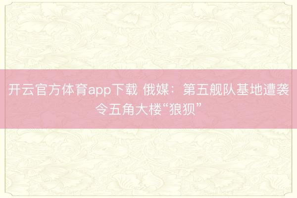 开云官方体育app下载 俄媒：第五舰队基地遭袭令五角大楼“狼狈”