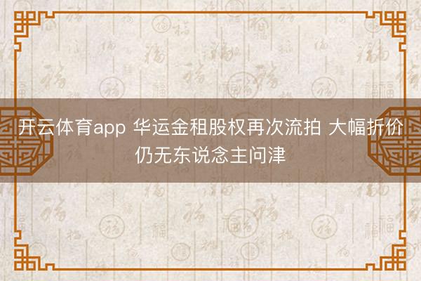 开云体育app 华运金租股权再次流拍 大幅折价仍无东说念主问津