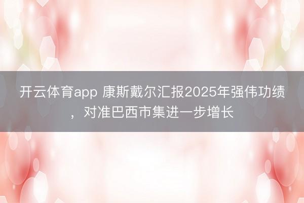开云体育app 康斯戴尔汇报2025年强伟功绩,对准巴西市集进一步增长