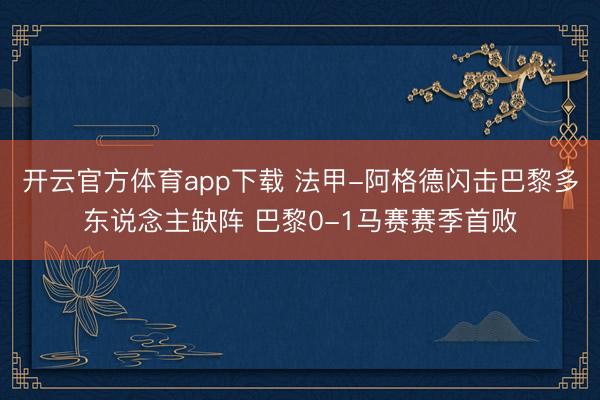 开云官方体育app下载 法甲-阿格德闪击巴黎多东说念主缺阵 巴黎0-1马赛赛季首败