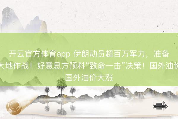 开云官方体育app 伊朗动员超百万军力,准备进行大地作战!好意思方预料“致命一击”决策!国外油价大涨