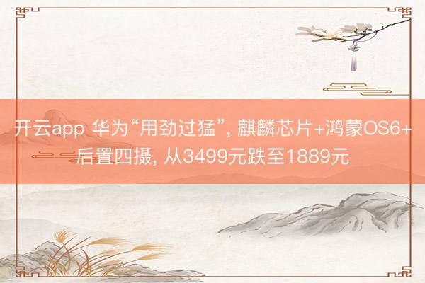开云app 华为“用劲过猛”， 麒麟芯片+鸿蒙OS6+后置四摄， 从3499元跌至1889元