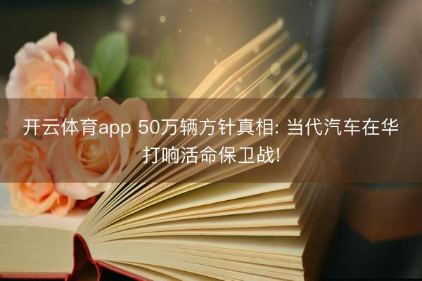 开云体育app 50万辆方针真相: 当代汽车在华打响活命保卫战!