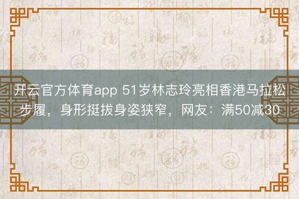 开云官方体育app 51岁林志玲亮相香港马拉松步履,身形挺拔身姿狭窄,网友:满50减30
