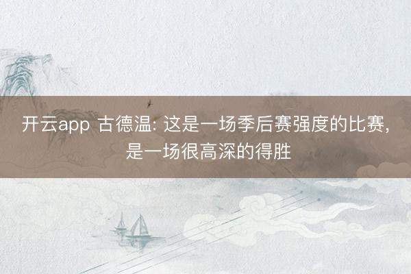 开云app 古德温: 这是一场季后赛强度的比赛， 是一场很高深的得胜