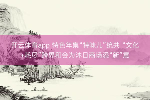 开云体育app 特色年集“特味儿”统共 “文化+耗尽”跨界和会为沐日商场添“新”意