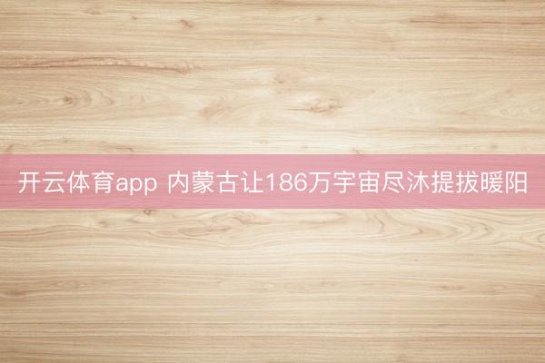 开云体育app 内蒙古让186万宇宙尽沐提拔暖阳