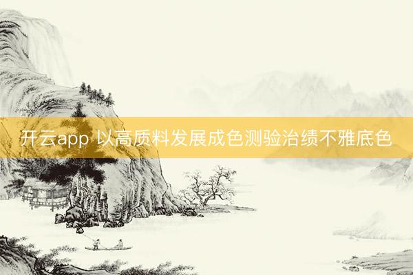 开云app 以高质料发展成色测验治绩不雅底色